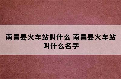 南昌县火车站叫什么 南昌县火车站叫什么名字